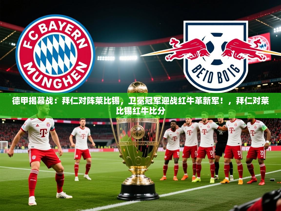 2025澳亚国际德甲揭幕战：拜仁对阵莱比锡，卫冕冠军迎战红牛革新军！，拜仁对莱比锡红牛比分  第2张