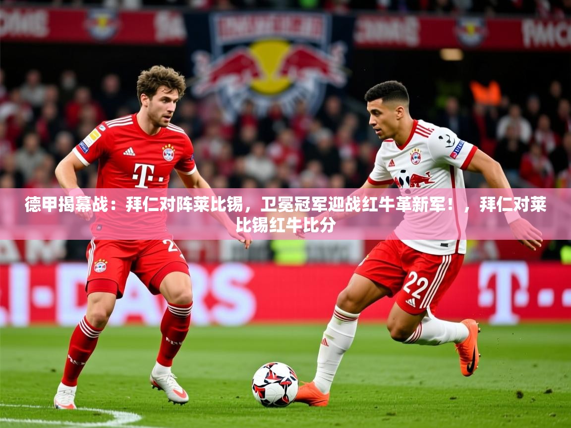 2025澳亚国际德甲揭幕战：拜仁对阵莱比锡，卫冕冠军迎战红牛革新军！，拜仁对莱比锡红牛比分  第4张