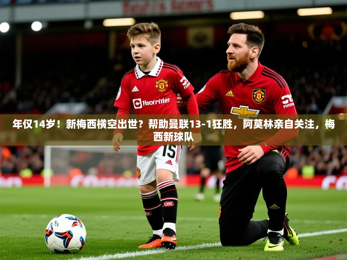 2025澳亚国际唯一登录年仅14岁！新梅西横空出世？帮助曼联13-1狂胜，阿莫林亲自关注，梅西新球队  第2张