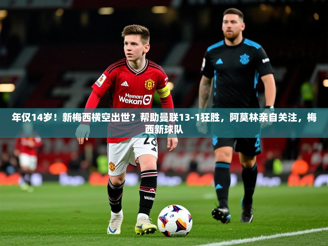 2025澳亚国际唯一登录年仅14岁！新梅西横空出世？帮助曼联13-1狂胜，阿莫林亲自关注，梅西新球队  第3张