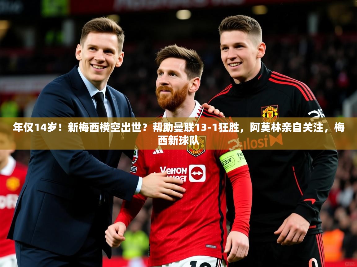2025澳亚国际唯一登录年仅14岁！新梅西横空出世？帮助曼联13-1狂胜，阿莫林亲自关注，梅西新球队  第4张