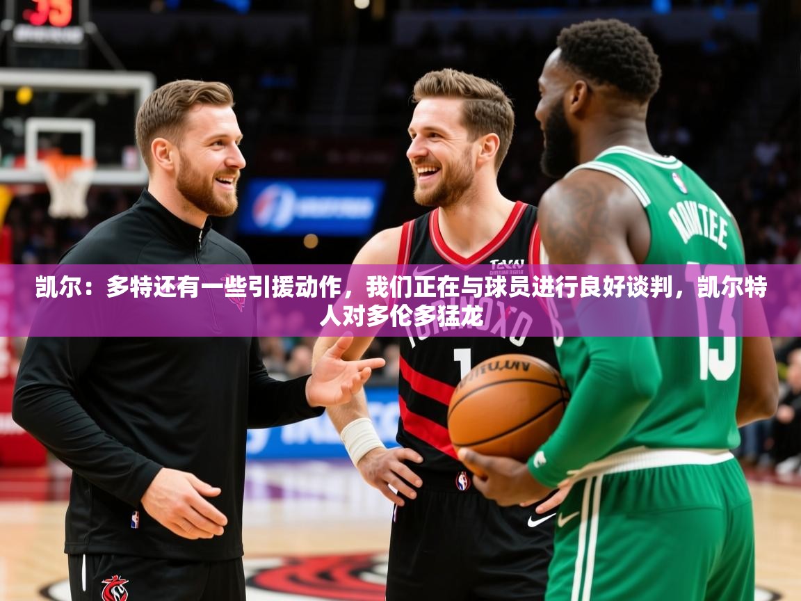 2025澳亚国际9662凯尔:多特还有一些引援动作,我们正在与球员进行良好谈判,凯尔特人对多伦多猛龙 第1张