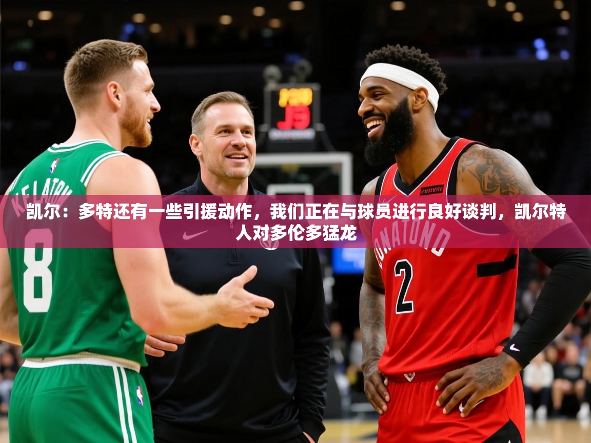 2025澳亚国际9662凯尔:多特还有一些引援动作,我们正在与球员进行良好谈判,凯尔特人对多伦多猛龙 第2张