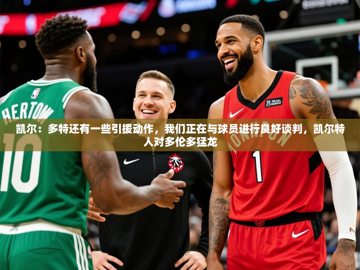 2025澳亚国际9662凯尔:多特还有一些引援动作,我们正在与球员进行良好谈判,凯尔特人对多伦多猛龙 第3张