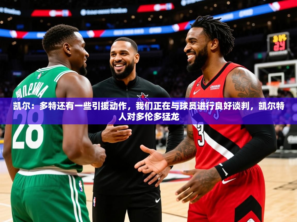 2025澳亚国际9662凯尔:多特还有一些引援动作,我们正在与球员进行良好谈判,凯尔特人对多伦多猛龙 第4张