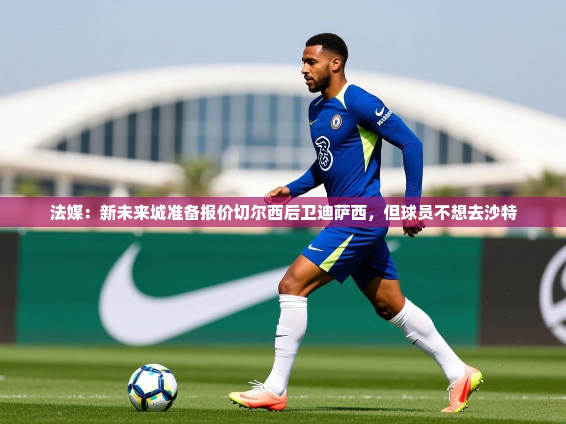 2025法媒：新未来城准备报价切尔西后卫迪萨西，但球员不想去沙特  第2张
