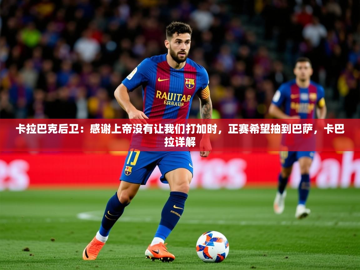 2025澳亚国际快速充值中心卡拉巴克后卫：感谢上帝没有让我们打加时，正赛希望抽到巴萨，卡巴拉详解  第2张