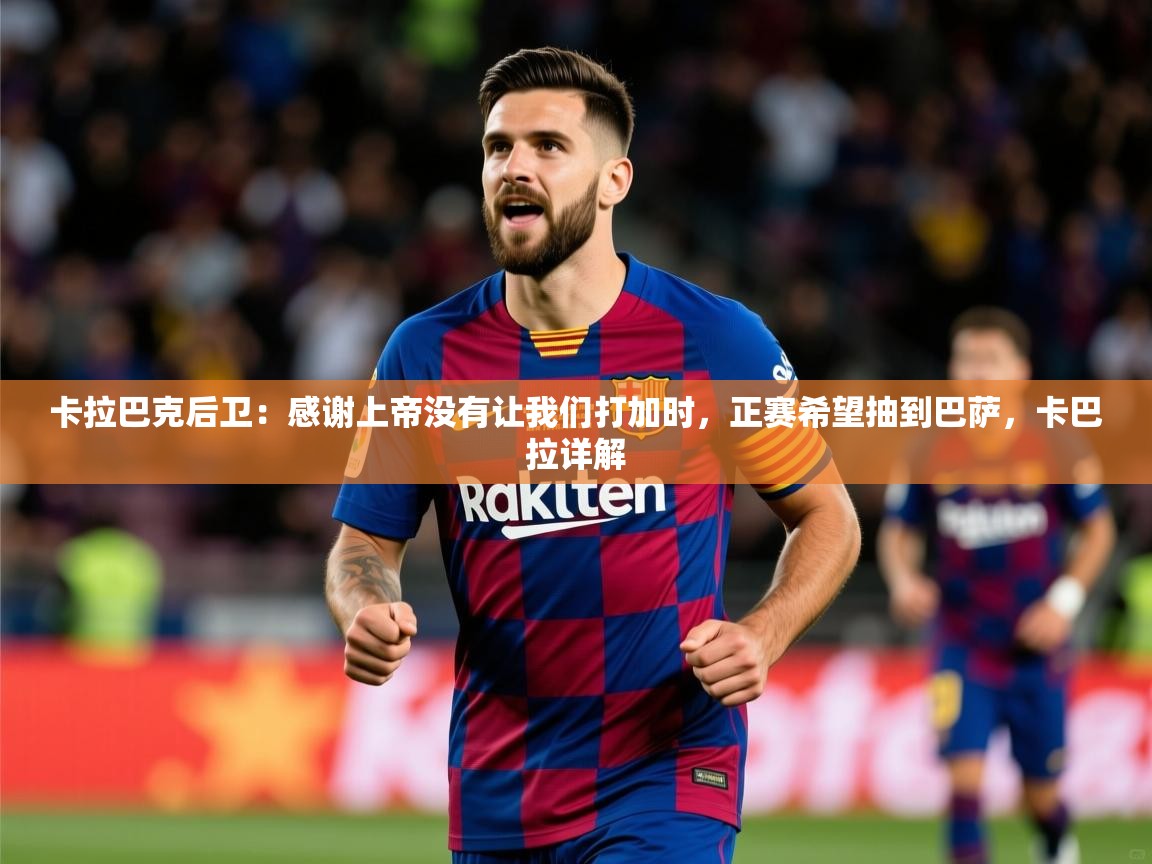 2025澳亚国际快速充值中心卡拉巴克后卫：感谢上帝没有让我们打加时，正赛希望抽到巴萨，卡巴拉详解  第3张