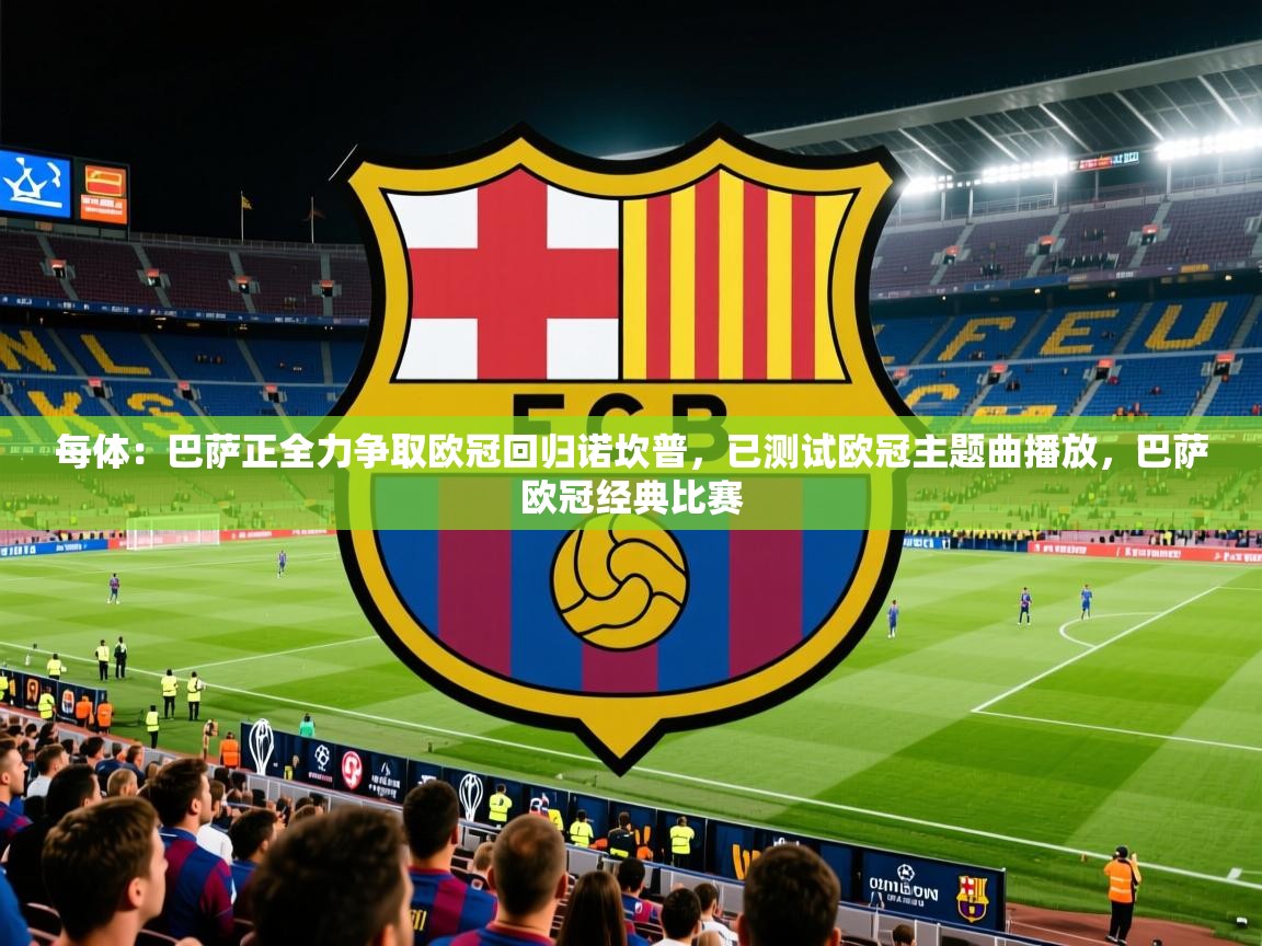2025每体：巴萨正全力争取欧冠回归诺坎普，已测试欧冠主题曲播放，巴萨欧冠经典比赛  第2张