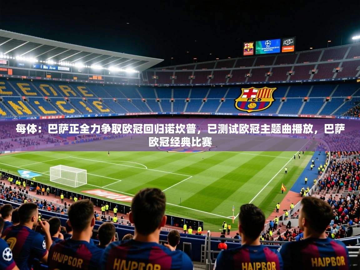 2025每体：巴萨正全力争取欧冠回归诺坎普，已测试欧冠主题曲播放，巴萨欧冠经典比赛  第3张