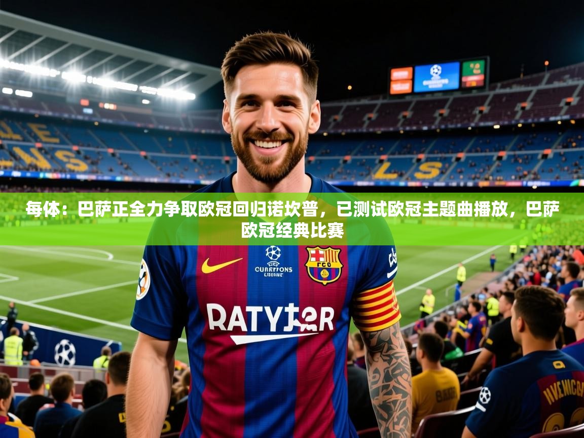 2025每体：巴萨正全力争取欧冠回归诺坎普，已测试欧冠主题曲播放，巴萨欧冠经典比赛  第4张